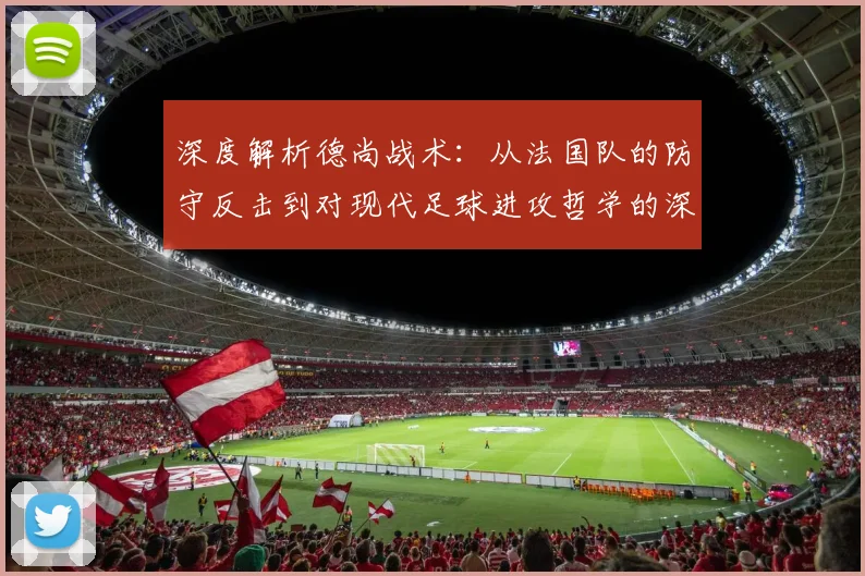 深度解析德尚战术:从法国队的防守反击到对现代足球进攻哲学的深远影响