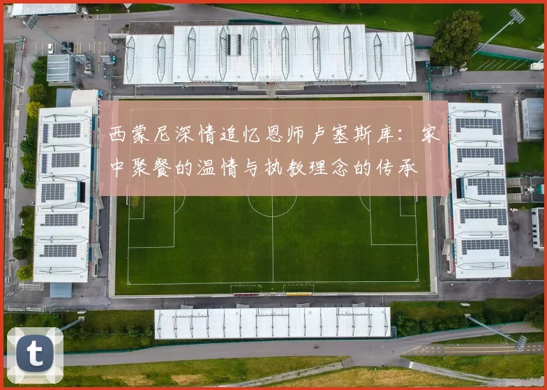 西蒙尼深情追忆恩师卢塞斯库:家中聚餐的温情与执教理念的传承