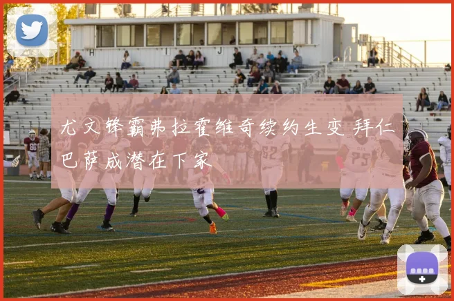 尤文锋霸弗拉霍维奇续约生变 拜仁巴萨成潜在下家