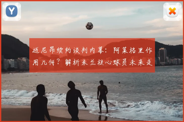 迈尼昂续约谈判内幕:阿莱格里作用几何?解析米兰核心球员未来走向