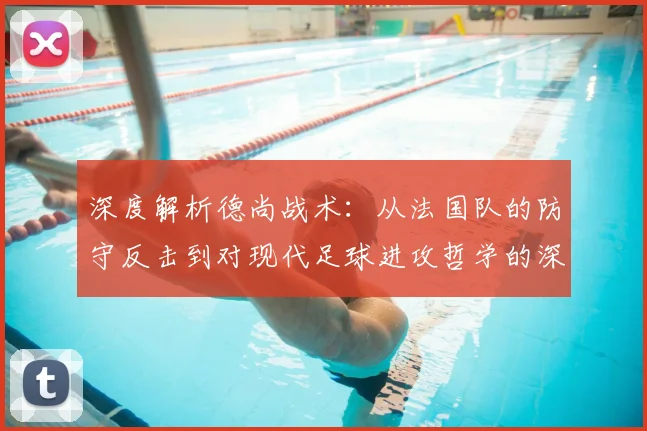 深度解析德尚战术：从法国队的防守反击到对现代足球进攻哲学的深远影响