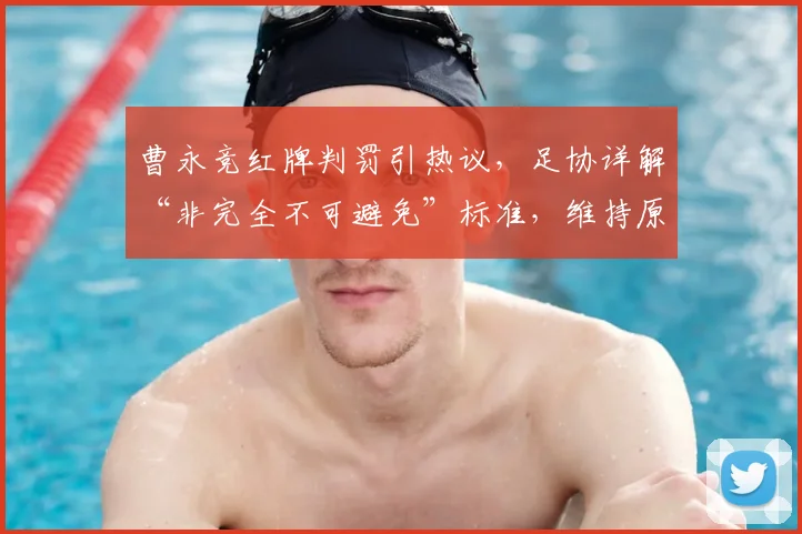 曹永竞红牌判罚引热议，足协详解“非完全不可避免”标准，维持原判引思考
