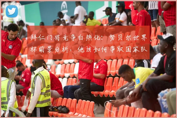 拜仁门将竞争白热化:努贝尔世界杯前景分析,他该如何争取国家队席位?