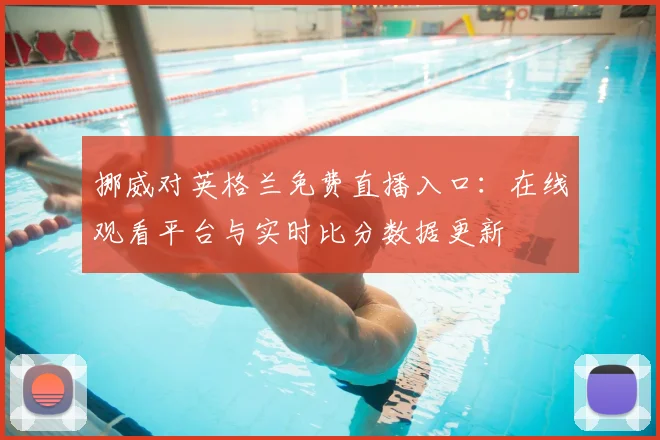 挪威对英格兰免费直播入口：在线观看平台与实时比分数据更新