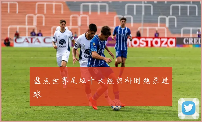 盘点世界足坛十大经典补时绝杀进球