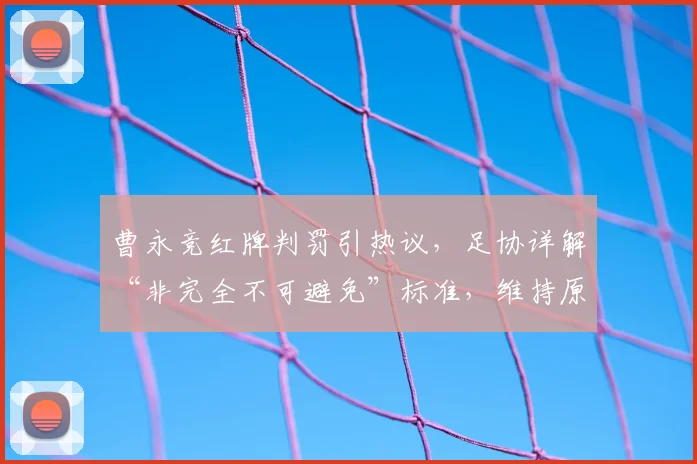 曹永竞红牌判罚引热议,足协详解“非完全不可避免”标准,维持原判引思考